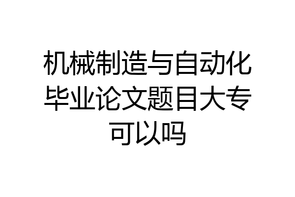 机械制造与自动化毕业论文题目大专可以吗