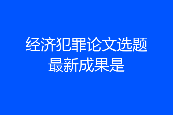 经济犯罪论文选题最新成果是