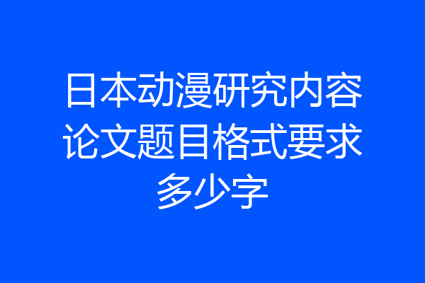 日本动漫研究内容论文题目格式要求多少字