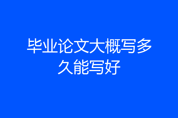 毕业论文大概写多久能写好