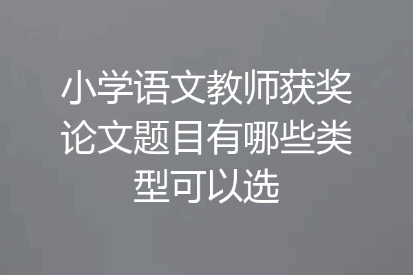 小学语文教师获奖论文题目有哪些类型可以选
