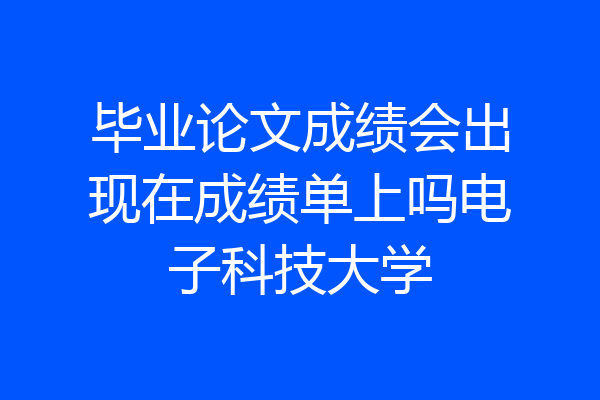 毕业论文成绩会出现在成绩单上吗电子科技大学