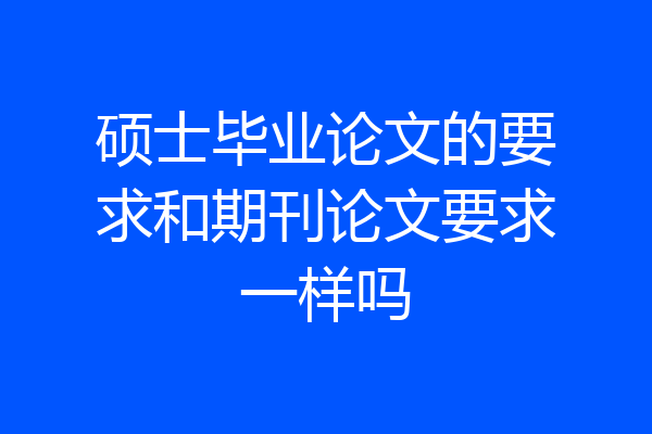 硕士毕业论文的要求和期刊论文要求一样吗