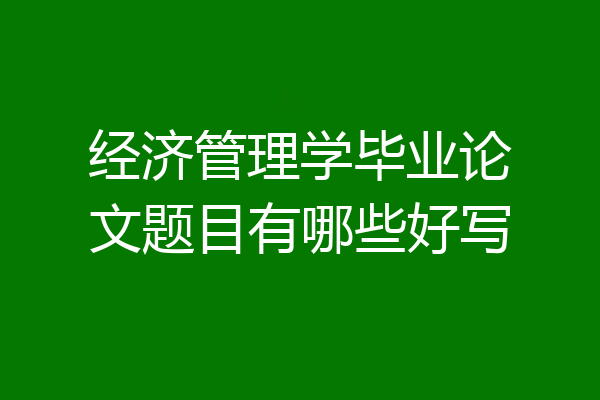经济管理学毕业论文题目有哪些好写