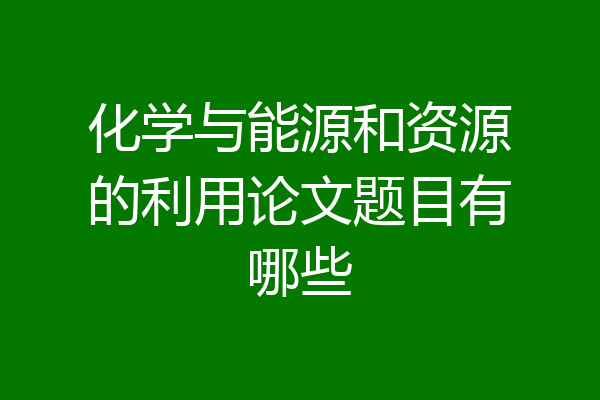化学与能源和资源的利用论文题目有哪些