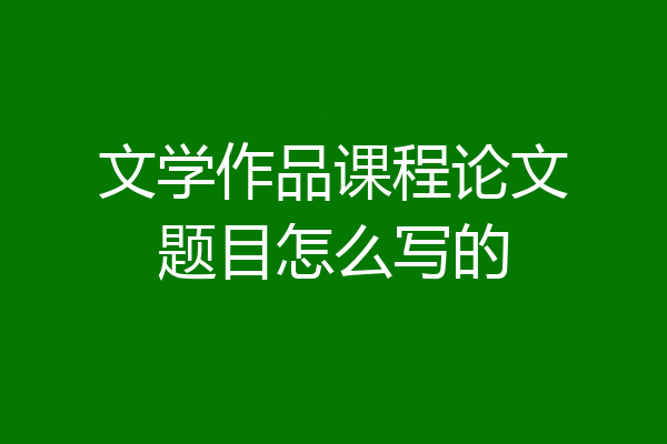 文学作品课程论文题目怎么写的