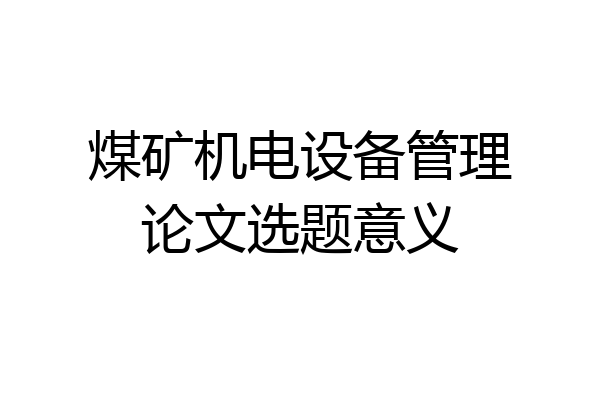 煤矿机电设备管理论文选题意义