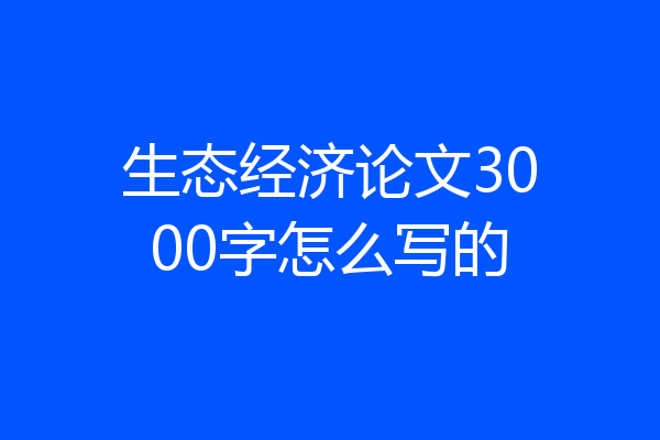 生态经济论文3000字怎么写的