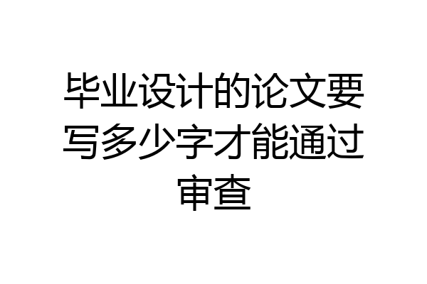 毕业设计的论文要写多少字才能通过审查
