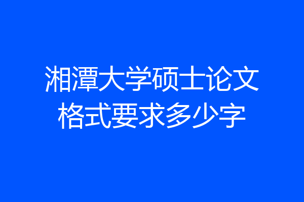 湘潭大学硕士论文格式要求多少字