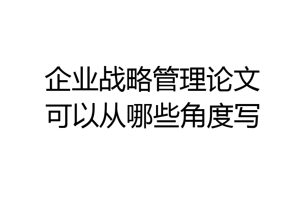 企业战略管理论文可以从哪些角度写