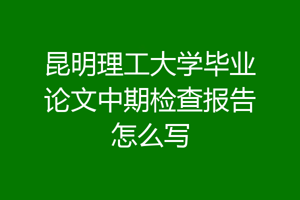昆明理工大学毕业论文中期检查报告怎么写