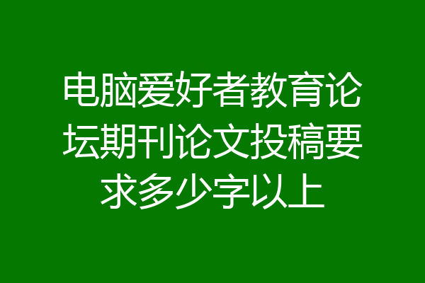 电脑爱好者教育论坛期刊论文投稿要求多少字以上