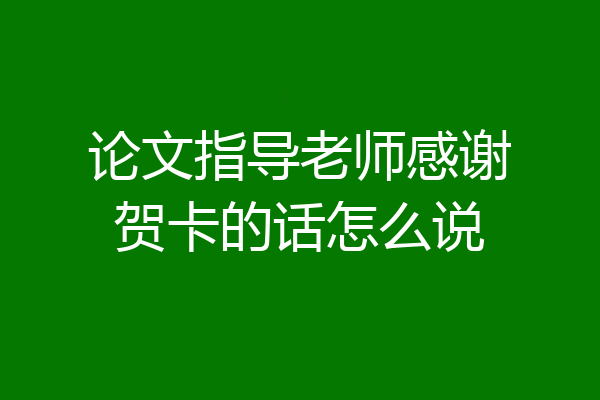 论文指导老师感谢贺卡的话怎么说