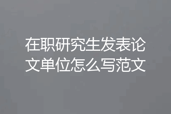 在职研究生发表论文单位怎么写范文