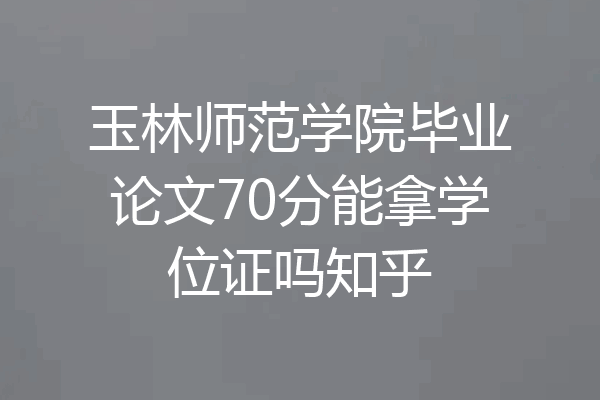 玉林师范学院毕业论文70分能拿学位证吗知乎