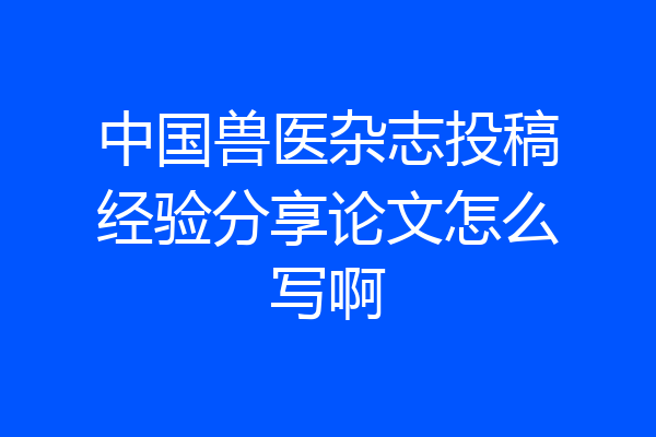 中国兽医杂志投稿经验分享论文怎么写啊