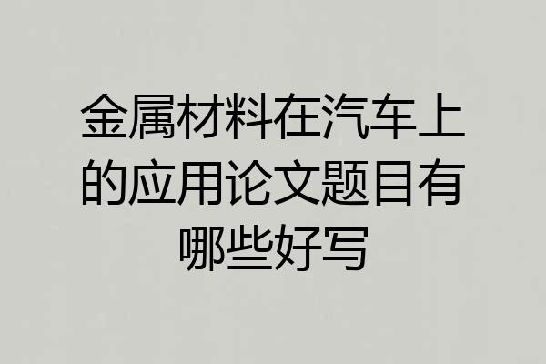 金属材料在汽车上的应用论文题目有哪些好写