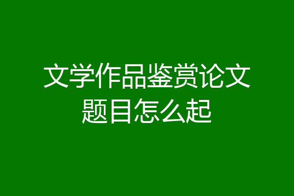 文学作品鉴赏论文题目怎么起
