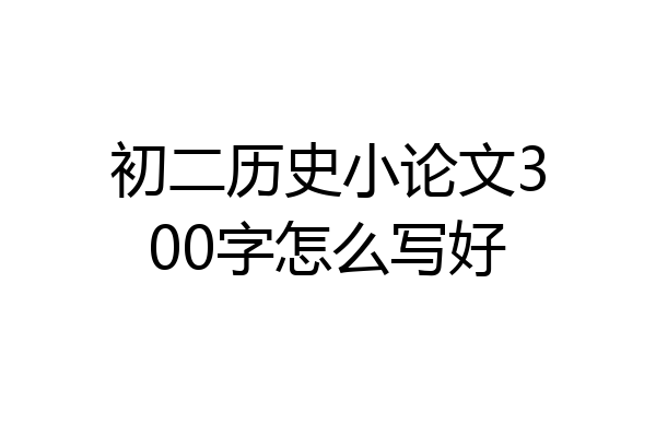 初二历史小论文300字怎么写好