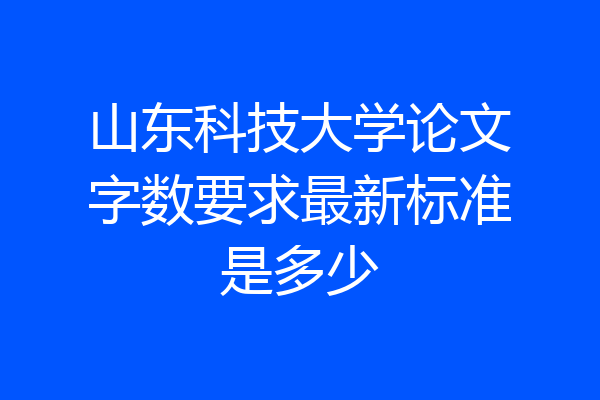 山东科技大学论文字数要求最新标准是多少