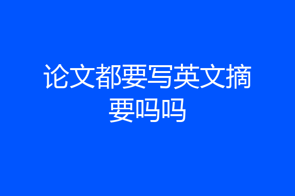 论文都要写英文摘要吗吗