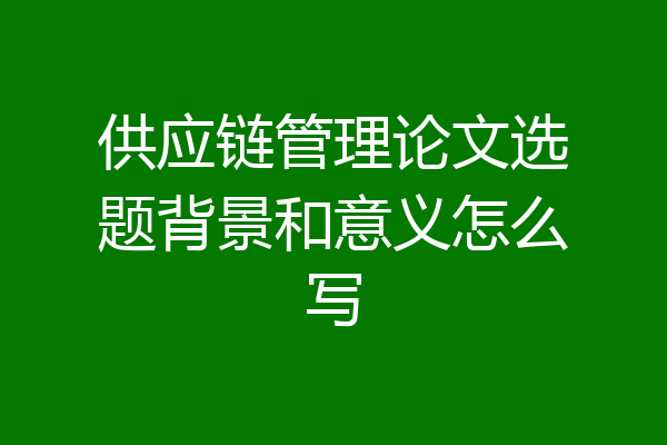 供应链管理论文选题背景和意义怎么写