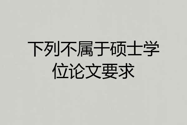 下列不属于硕士学位论文要求