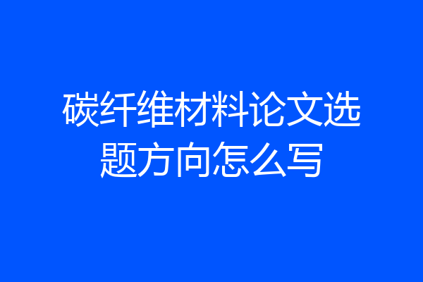 碳纤维材料论文选题方向怎么写