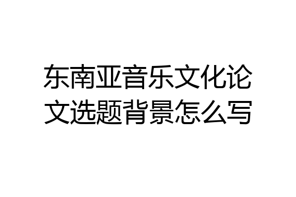 东南亚音乐文化论文选题背景怎么写
