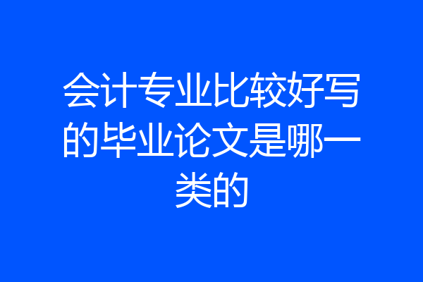 会计专业比较好写的毕业论文是哪一类的