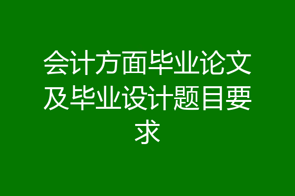 会计方面毕业论文及毕业设计题目要求