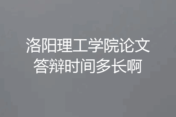 洛阳理工学院论文答辩时间多长啊