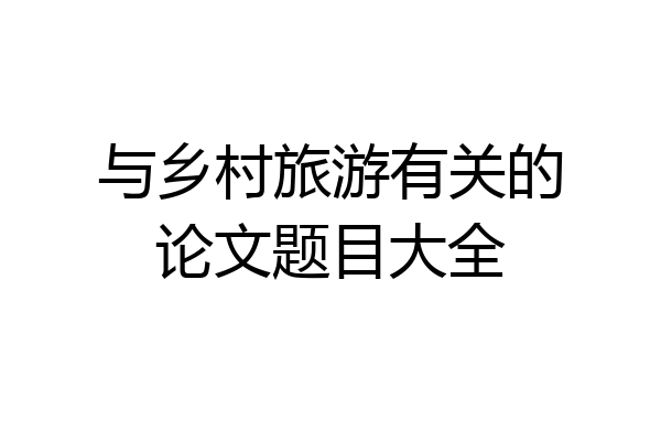 与乡村旅游有关的论文题目大全