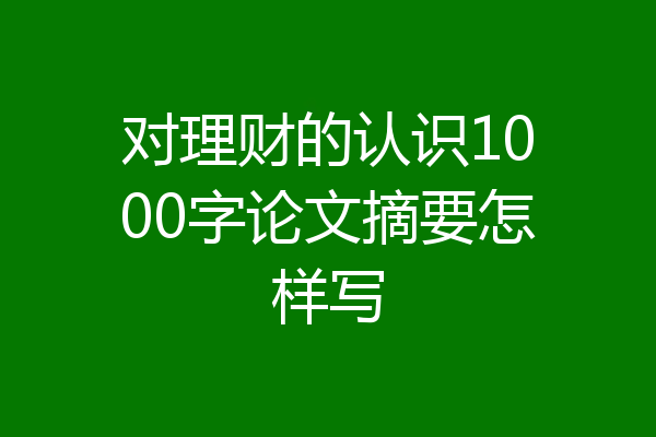对理财的认识1000字论文摘要怎样写