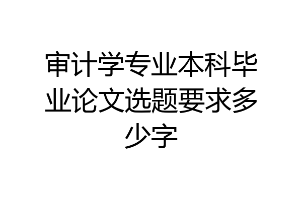 审计学专业本科毕业论文选题要求多少字