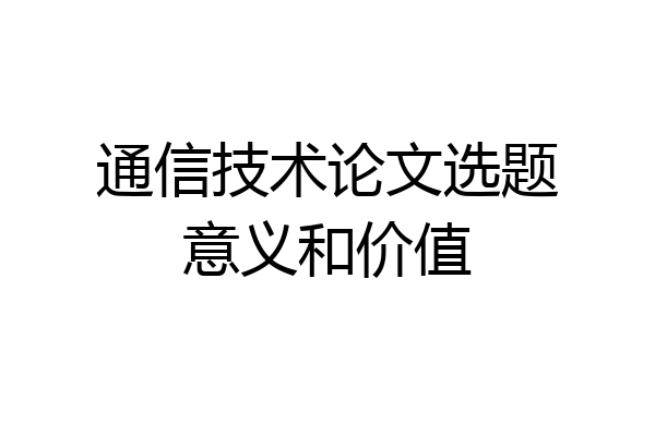 通信技术论文选题意义和价值