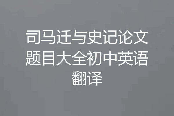 司马迁与史记论文题目大全初中英语翻译