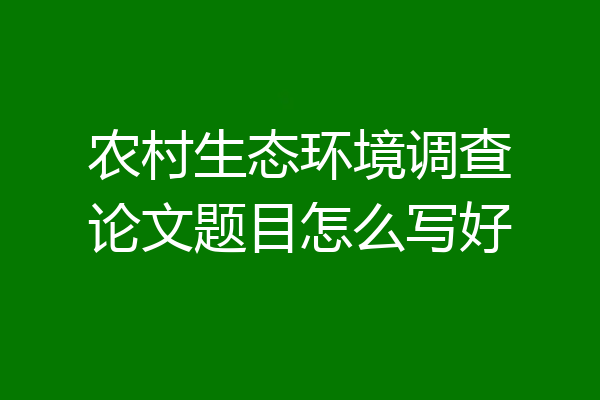 农村生态环境调查论文题目怎么写好
