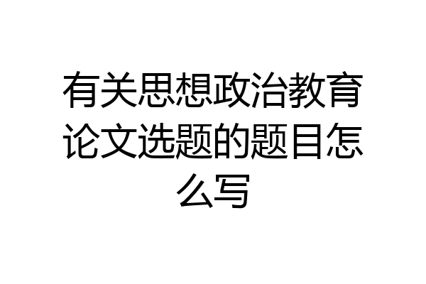 有关思想政治教育论文选题的题目怎么写