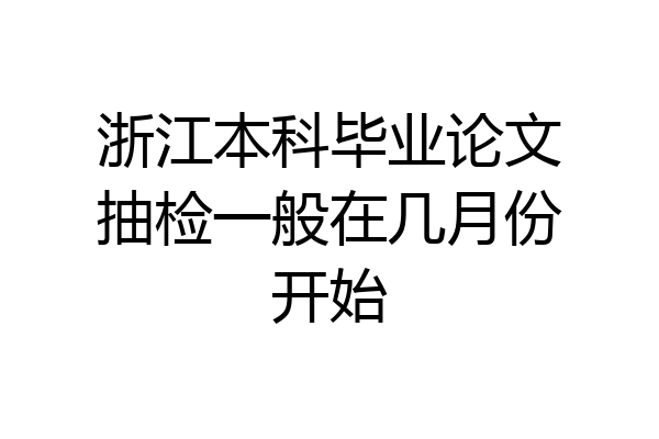 浙江本科毕业论文抽检一般在几月份开始