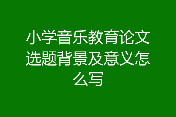 小学音乐教育论文选题背景及意义怎么写