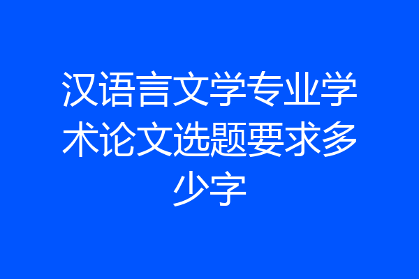 汉语言文学专业学术论文选题要求多少字