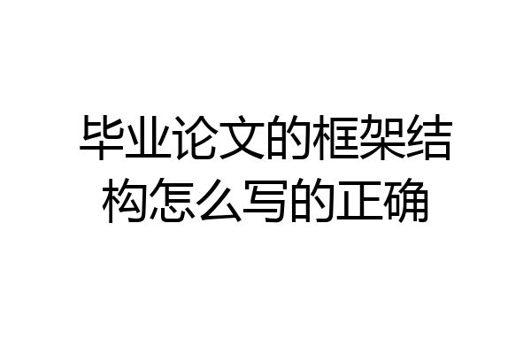 毕业论文的框架结构怎么写的正确