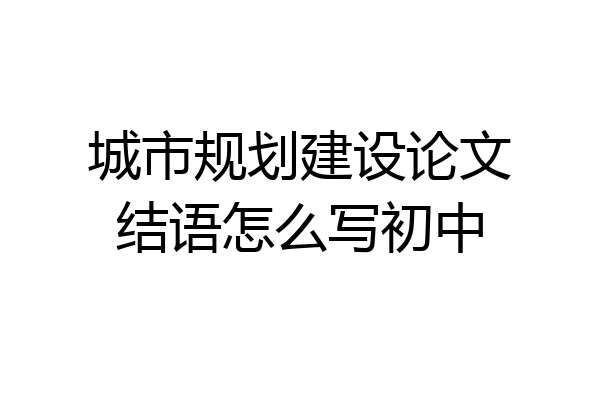 城市规划建设论文结语怎么写初中