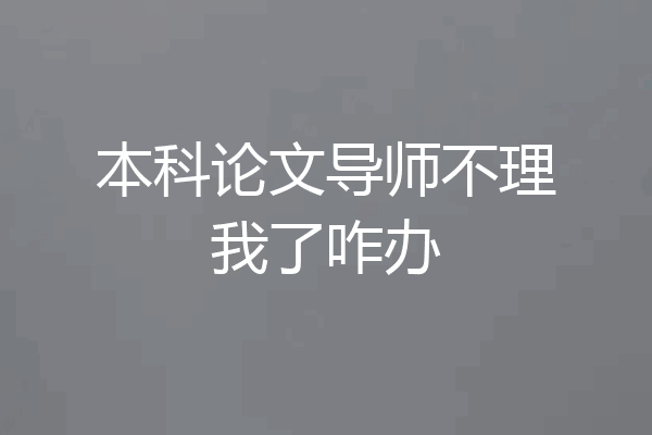 本科论文导师不理我了咋办
