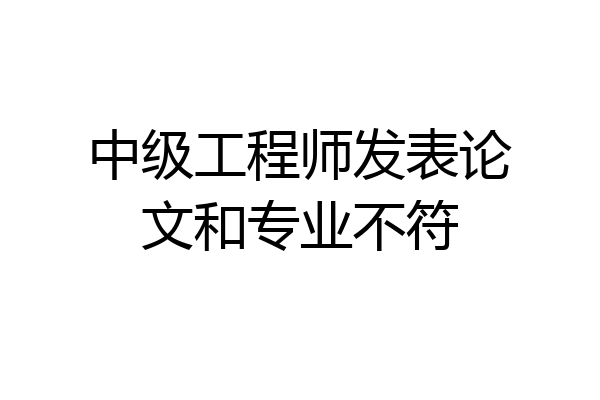 中级工程师发表论文和专业不符