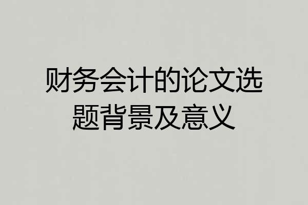 财务会计的论文选题背景及意义