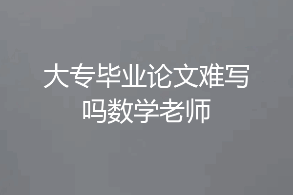大专毕业论文难写吗数学老师