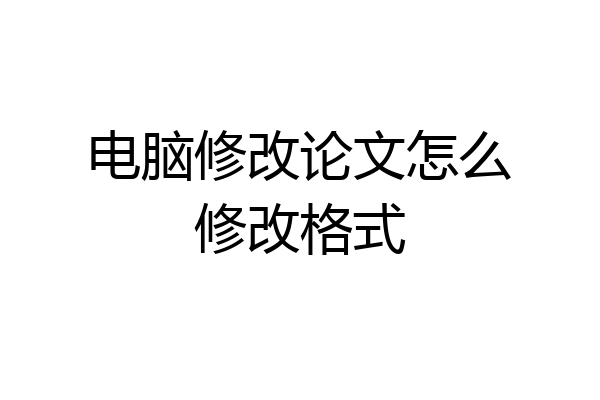 电脑修改论文怎么修改格式